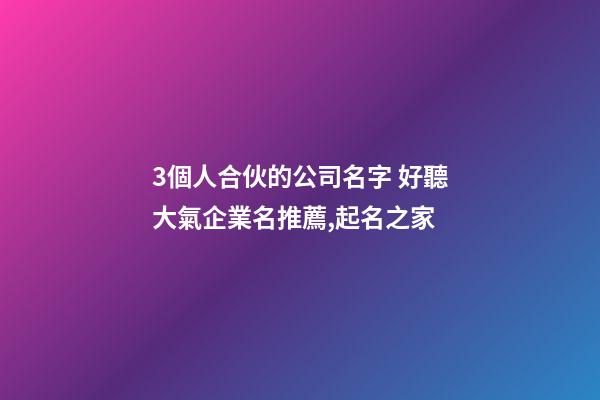 3個人合伙的公司名字 好聽大氣企業名推薦,起名之家